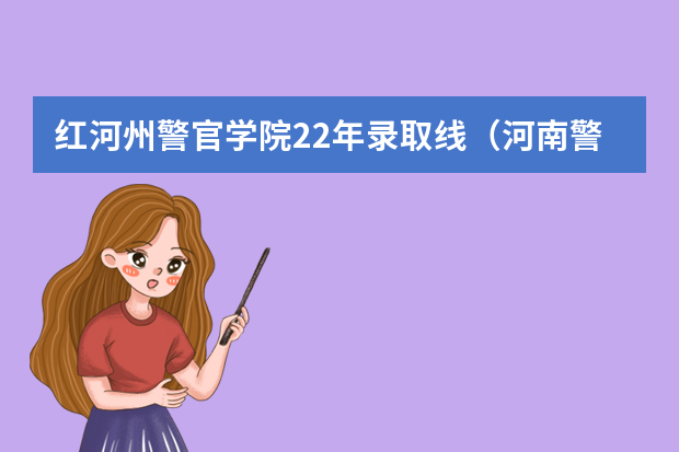 红河州警官学院22年录取线（河南警察学院专科分数线）