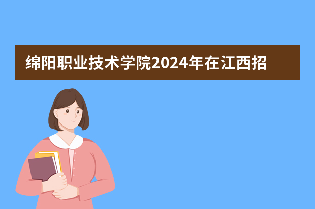 绵阳职业技术学院2024年在江西招生计划预测