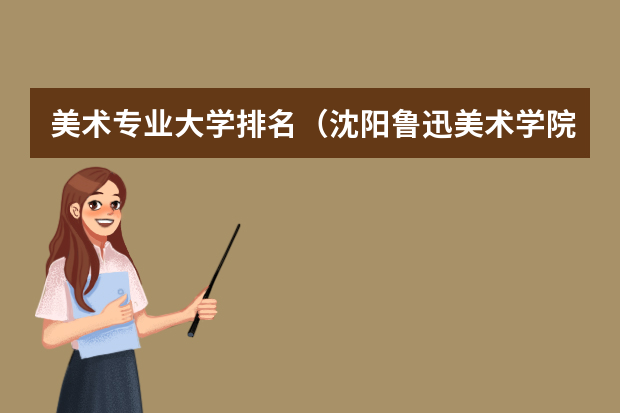 美术专业大学排名（沈阳鲁迅美术学院2023分数线）
