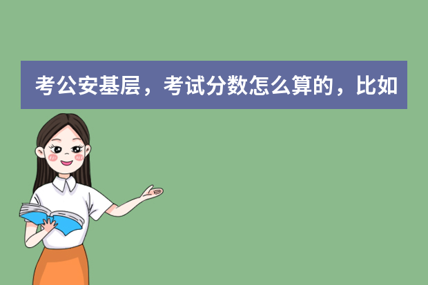 考公安基层，考试分数怎么算的，比如我行测70，申论60，专业知识80，该怎么算总分