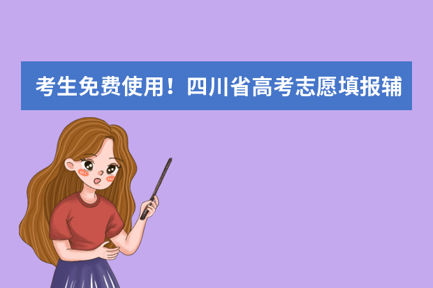考生免费使用！四川省高考志愿填报辅助系统已正式开通