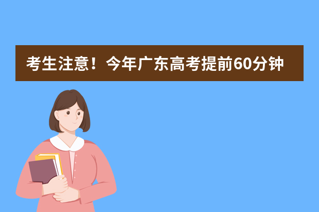 考生注意！今年广东高考提前60分钟进考场