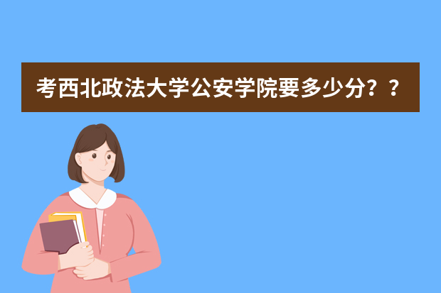 考西北政法大学公安学院要多少分？？？？？