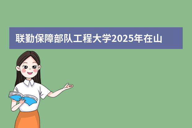联勤保障部队工程大学2025年在山东招生计划