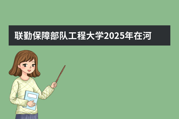 联勤保障部队工程大学2025年在河北招生计划(2026参考)