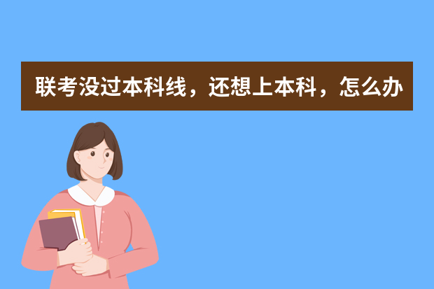 联考没过本科线，还想上本科，怎么办？
