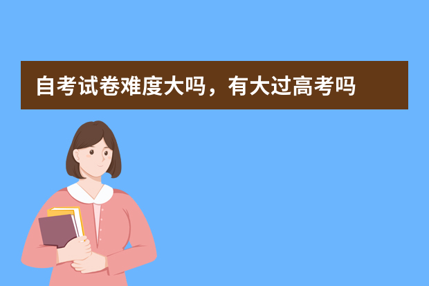 自考试卷难度大吗，有大过高考吗
