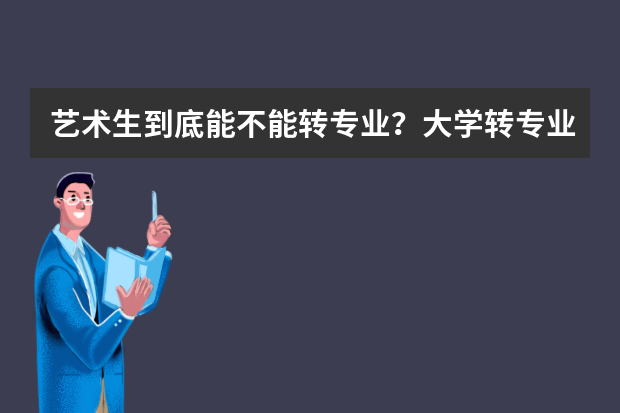 艺术生到底能不能转专业？大学转专业到底难不难？
