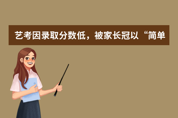 艺考因录取分数低，被家长冠以“简单”之称，为什么艺考生分数要求低呢？