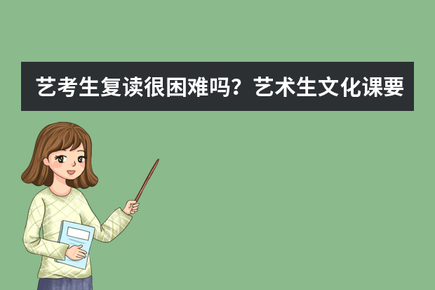 艺考生复读很困难吗？艺术生文化课要求高不高？