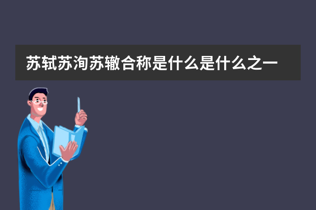 苏轼苏洵苏辙合称是什么是什么之一