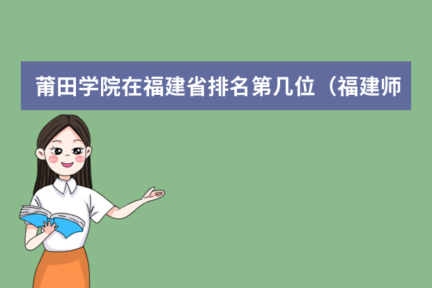 莆田学院在福建省排名第几位（福建师范技术学院2023录取分数线）