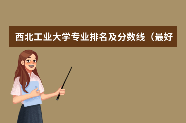 西北工业大学专业排名及分数线（最好的十所211大学？）