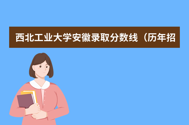 西北工业大学安徽录取分数线（历年招生人数）