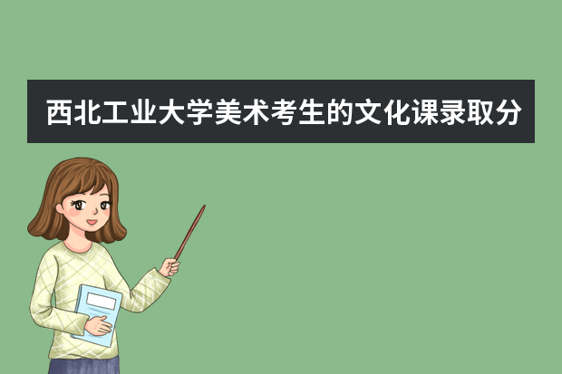西北工业大学美术考生的文化课录取分数是多少？