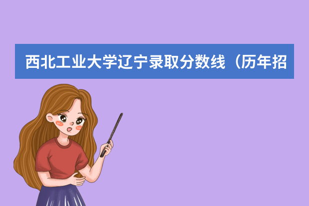 西北工业大学辽宁录取分数线（历年招生人数）