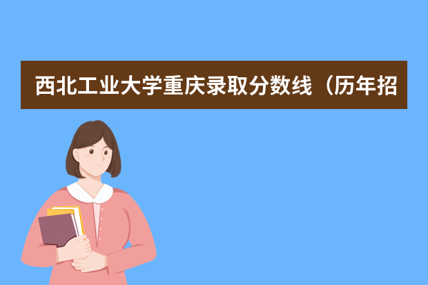 西北工业大学重庆录取分数线（历年招生人数）