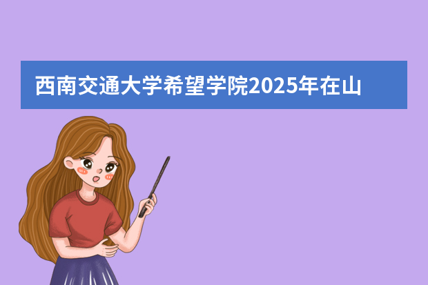 西南交通大学希望学院2025年在山东招生计划预测