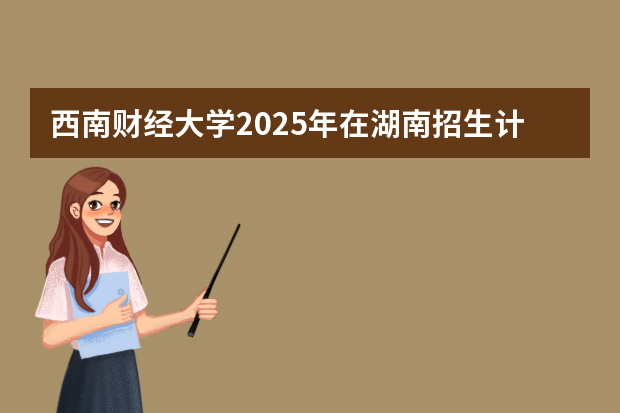 西南财经大学2025年在湖南招生计划(2026参考)