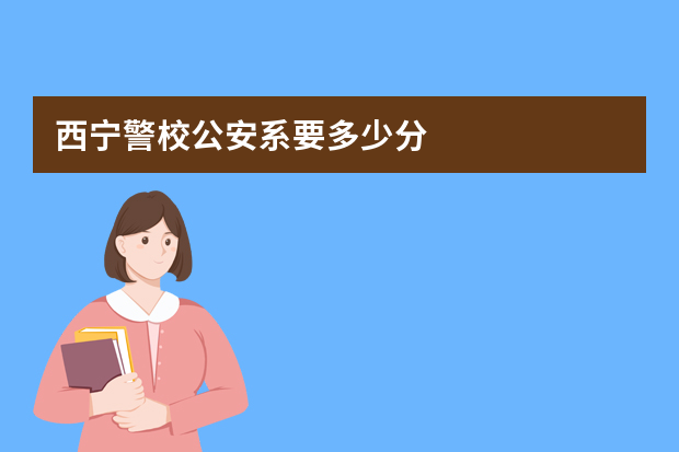 西宁警校公安系要多少分