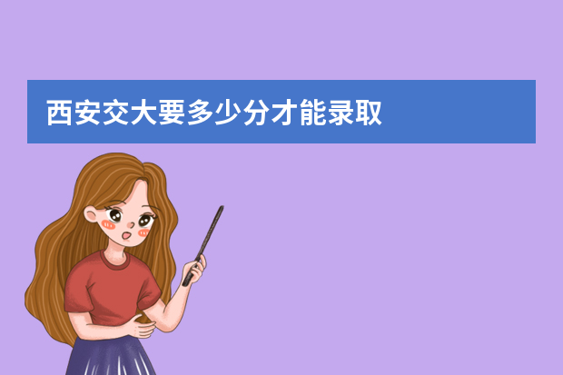 西安交大要多少分才能录取