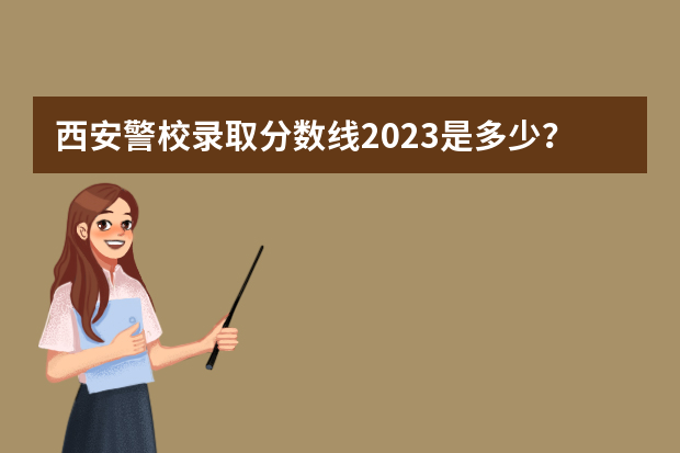 西安警校录取分数线2023是多少？