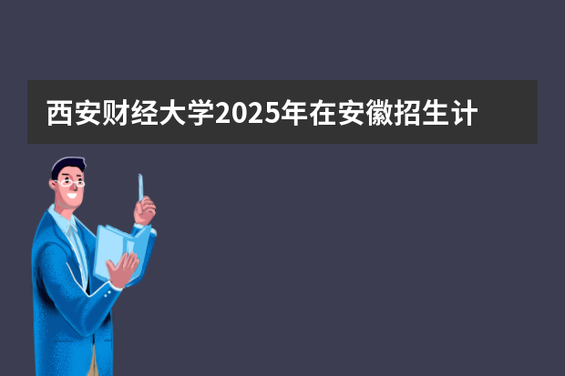 西安财经大学2025年在安徽招生计划(2026参考)