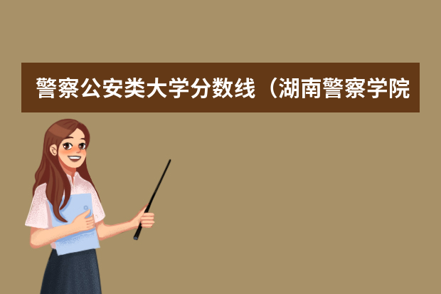 警察公安类大学分数线（湖南警察学院分数线2023）