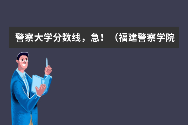 警察大学分数线，急！（福建警察学院录取分数线）