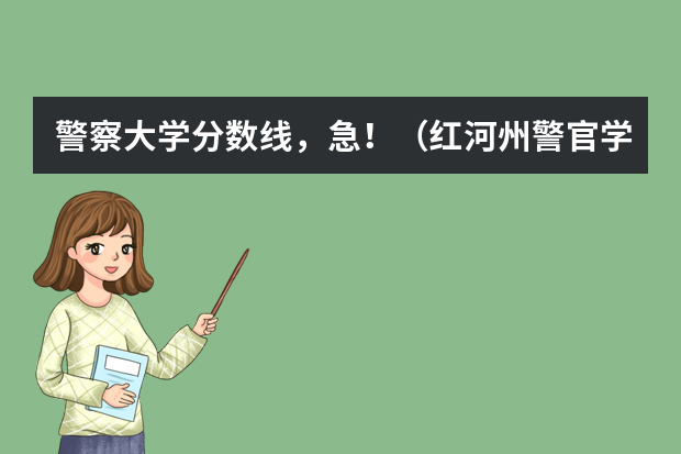 警察大学分数线，急！（红河州警官学院22年录取线）