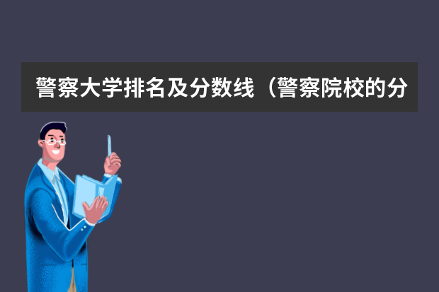 警察大学排名及分数线（警察院校的分数线）