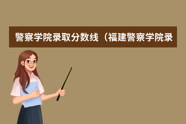 警察学院录取分数线（福建警察学院录取分数线）