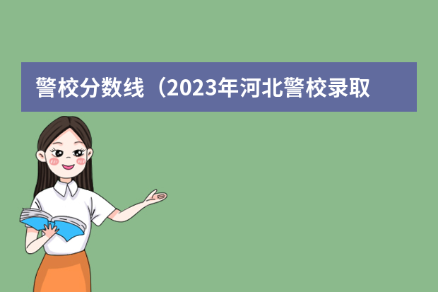 警校分数线（2023年河北警校录取成绩分数线？）