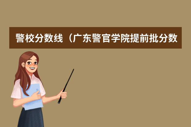 警校分数线（广东警官学院提前批分数线）