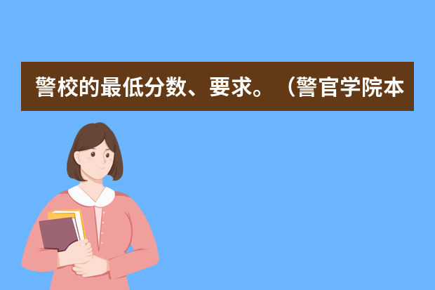 警校的最低分数、要求。（警官学院本科录取分数线2023年）