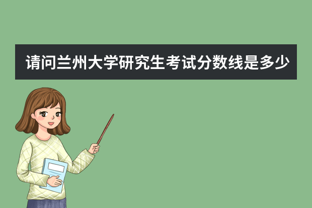 请问兰州大学研究生考试分数线是多少？