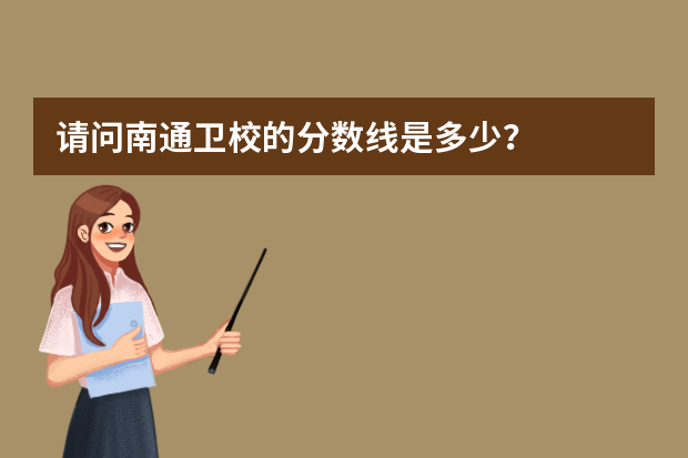 请问南通卫校的分数线是多少？