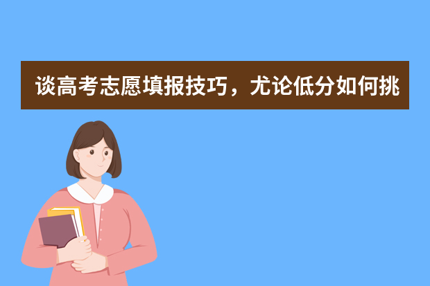 谈高考志愿填报技巧，尤论低分如何挑选学校和专业