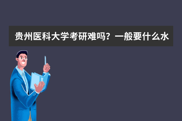 贵州医科大学考研难吗？一般要什么水平才可以进入？