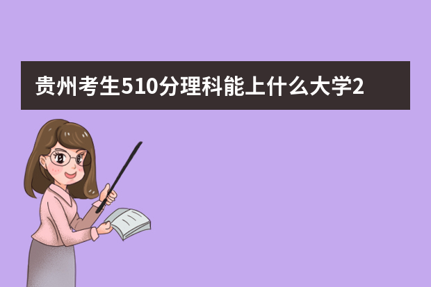 贵州考生510分理科能上什么大学2021,贵州510分左右的理科大学