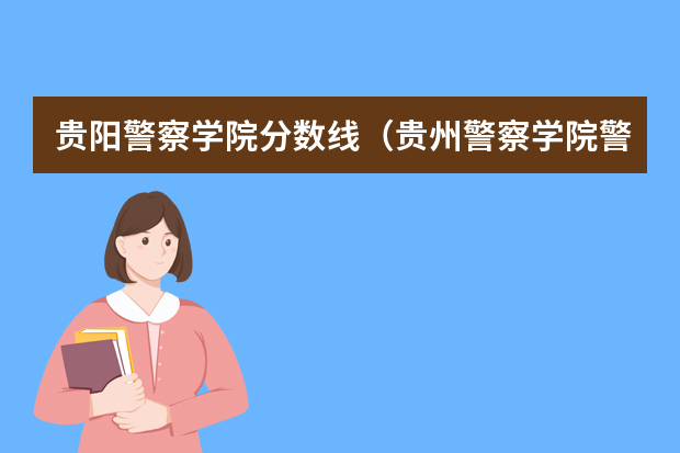 贵阳警察学院分数线（贵州警察学院警犬专业分数线）