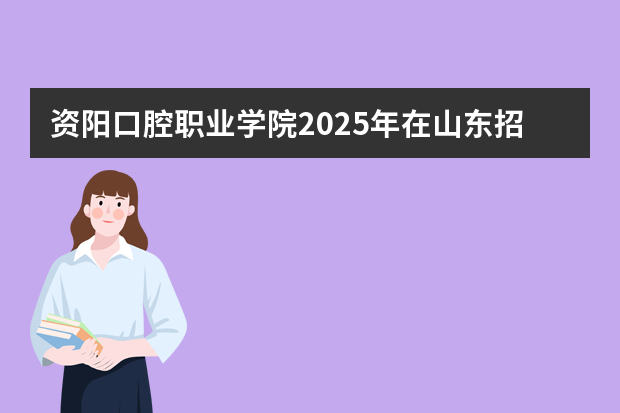 资阳口腔职业学院2025年在山东招生计划预测
