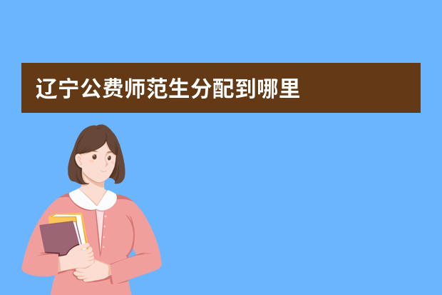 辽宁公费师范生分配到哪里