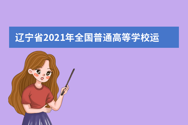 辽宁省2021年全国普通高等学校运动训练、武术与民族传统体育专业单独招生文化考试考前温馨提示