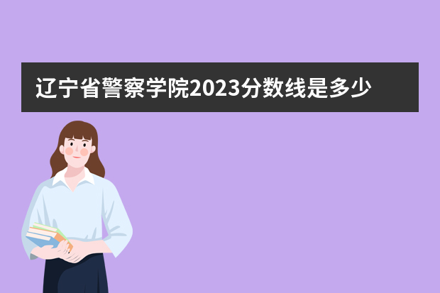 辽宁省警察学院2023分数线是多少啊？