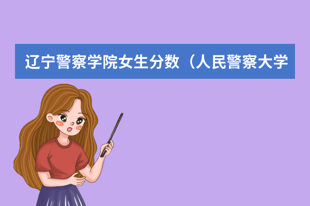 辽宁警察学院女生分数（人民警察大学录取分数线）