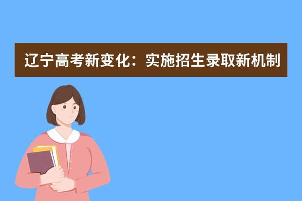 辽宁高考新变化：实施招生录取新机制