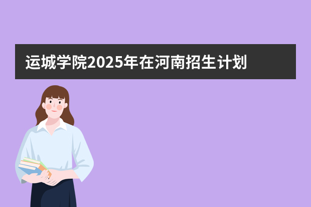 运城学院2025年在河南招生计划
