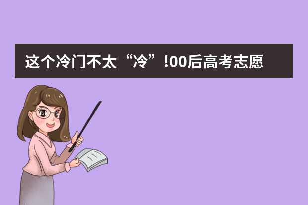 这个冷门不太“冷”!00后高考志愿兴趣报告