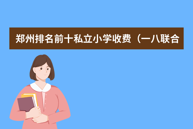 郑州排名前十私立小学收费（一八联合国际学校学费）